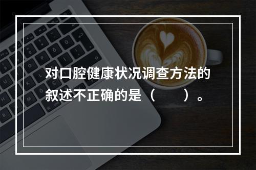 对口腔健康状况调查方法的叙述不正确的是（　　）。