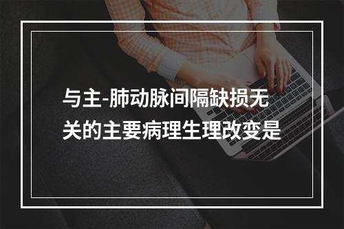 与主-肺动脉间隔缺损无关的主要病理生理改变是