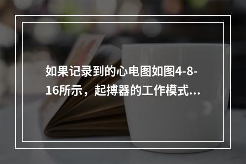 如果记录到的心电图如图4-8-16所示，起搏器的工作模式为