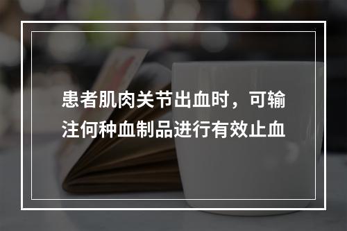 患者肌肉关节出血时，可输注何种血制品进行有效止血