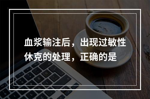 血浆输注后，出现过敏性休克的处理，正确的是