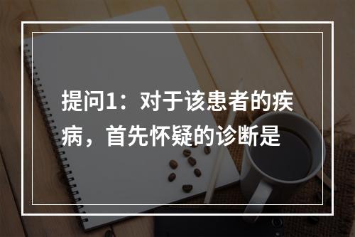 提问1：对于该患者的疾病，首先怀疑的诊断是