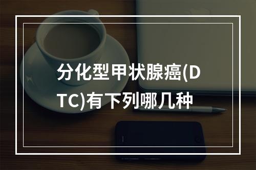 分化型甲状腺癌(DTC)有下列哪几种