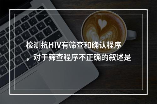 检测抗HIV有筛查和确认程序，对于筛查程序不正确的叙述是