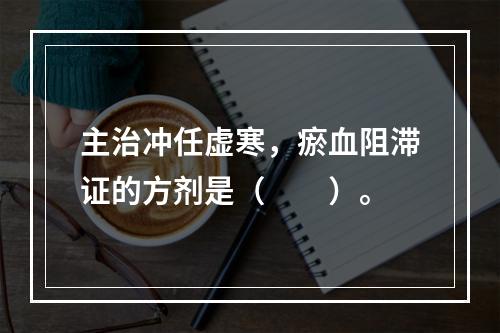 主治冲任虚寒，瘀血阻滞证的方剂是（　　）。