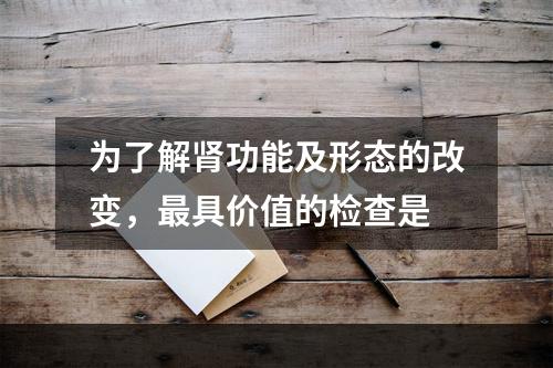 为了解肾功能及形态的改变，最具价值的检查是