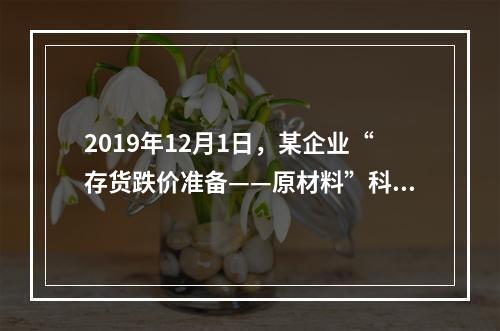 2019年12月1日，某企业“存货跌价准备——原材料”科目贷