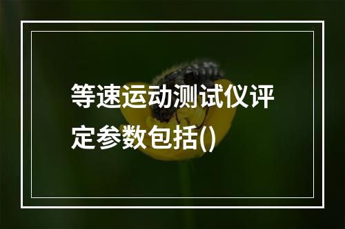 等速运动测试仪评定参数包括()