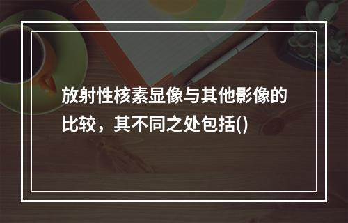 放射性核素显像与其他影像的比较，其不同之处包括()