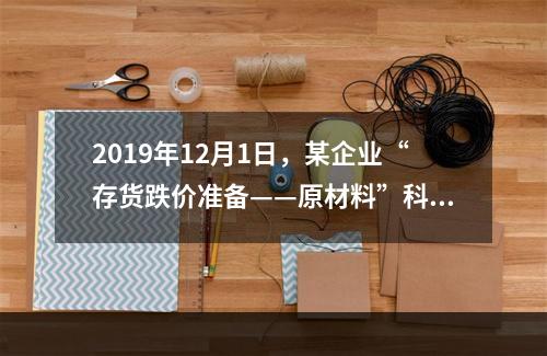 2019年12月1日，某企业“存货跌价准备——原材料”科目贷