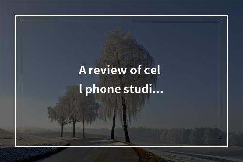 A review of cell phone studies