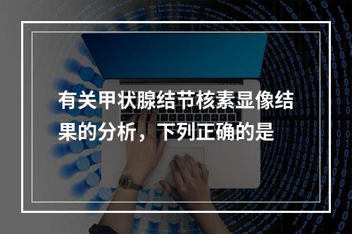 有关甲状腺结节核素显像结果的分析，下列正确的是