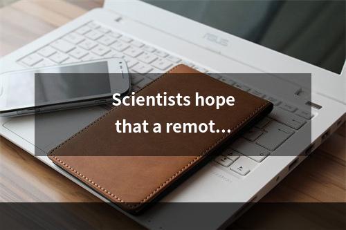 Scientists hope that a remote