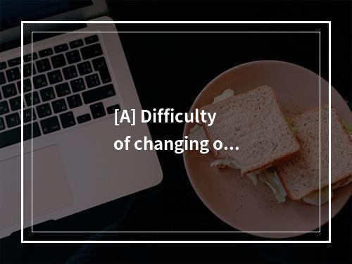 [A] Difficulty of changing one