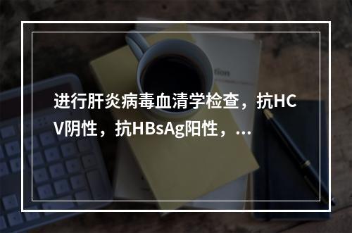 进行肝炎病毒血清学检查，抗HCV阴性，抗HBsAg阳性，抗H