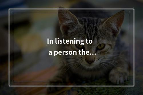 In listening to a person the i