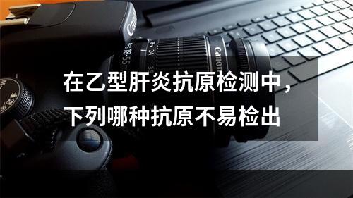 在乙型肝炎抗原检测中，下列哪种抗原不易检出