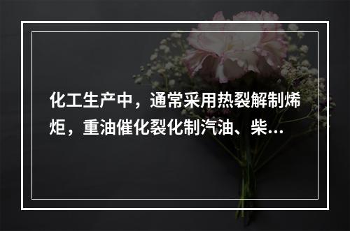 化工生产中，通常采用热裂解制烯炬，重油催化裂化制汽油、柴油、