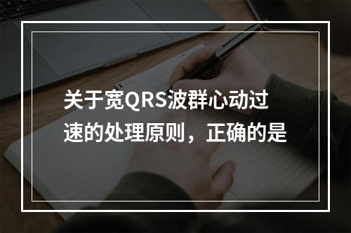 关于宽QRS波群心动过速的处理原则，正确的是