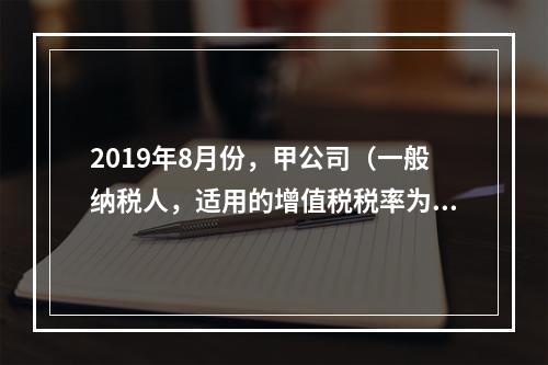 2019年8月份，甲公司（一般纳税人，适用的增值税税率为13