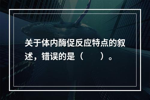 关于体内酶促反应特点的叙述，错误的是（　　）。