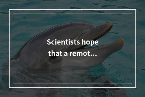 Scientists hope that a remote