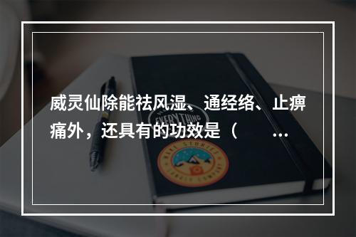 威灵仙除能祛风湿、通经络、止痹痛外，还具有的功效是（　　）。