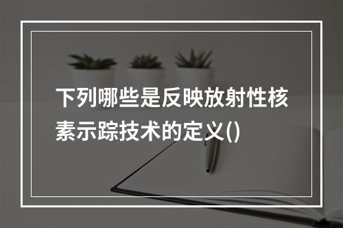 下列哪些是反映放射性核素示踪技术的定义()