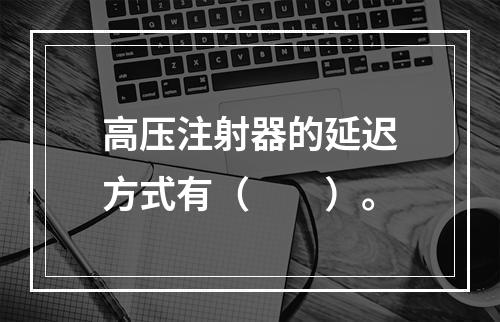 高压注射器的延迟方式有（　　）。