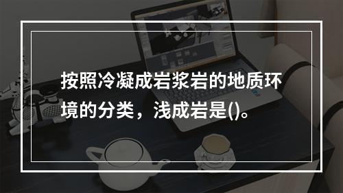 按照冷凝成岩浆岩的地质环境的分类，浅成岩是()。