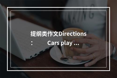 提纲类作文Directions：　　Cars play an