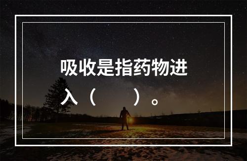 吸收是指药物进入（　　）。