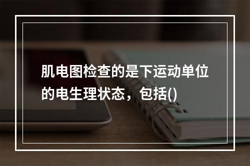 肌电图检查的是下运动单位的电生理状态，包括()