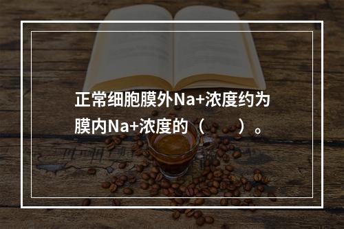 正常细胞膜外Na+浓度约为膜内Na+浓度的（　　）。