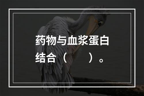 药物与血浆蛋白结合（　　）。