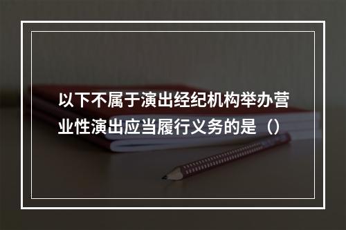 以下不属于演出经纪机构举办营业性演出应当履行义务的是（）