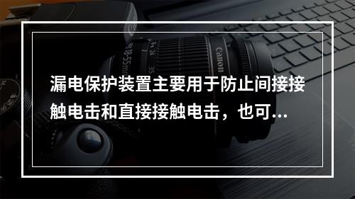 漏电保护装置主要用于防止间接接触电击和直接接触电击，也可用于