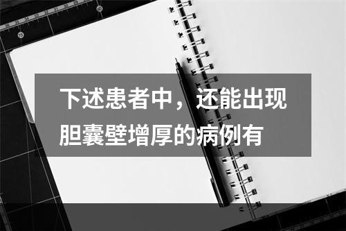 下述患者中，还能出现胆囊壁增厚的病例有