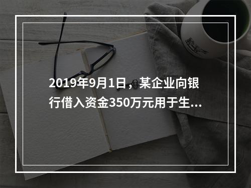 2019年9月1日，某企业向银行借入资金350万元用于生产经