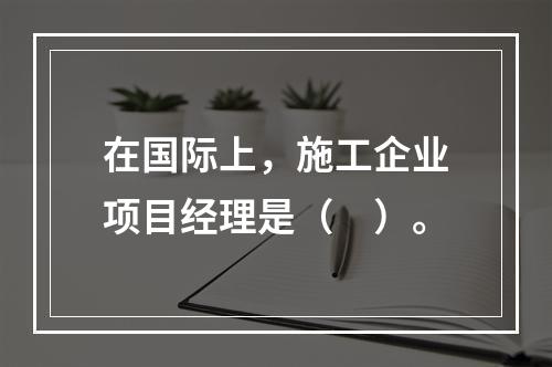 在国际上，施工企业项目经理是（　）。