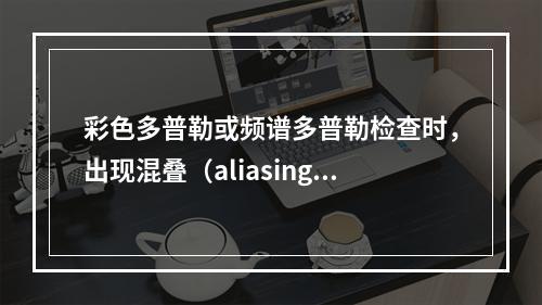 彩色多普勒或频谱多普勒检查时，出现混叠（aliasing）后