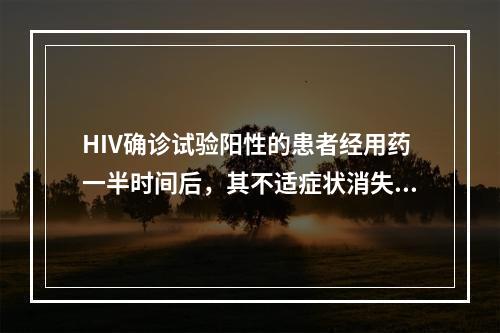 HIV确诊试验阳性的患者经用药一半时间后，其不适症状消失，说