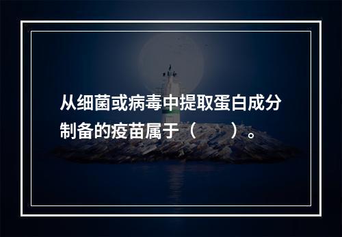 从细菌或病毒中提取蛋白成分制备的疫苗属于（　　）。