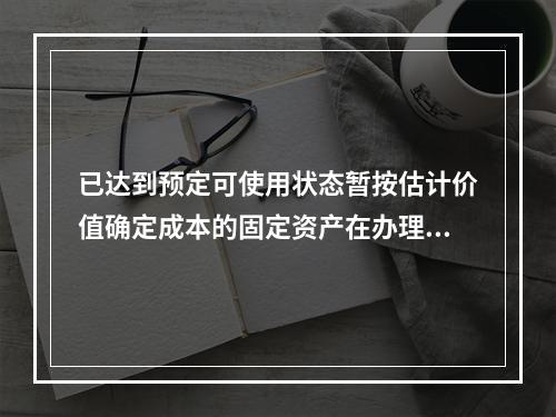 已达到预定可使用状态暂按估计价值确定成本的固定资产在办理竣工