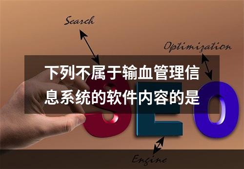 下列不属于输血管理信息系统的软件内容的是