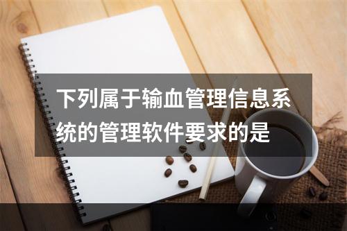 下列属于输血管理信息系统的管理软件要求的是