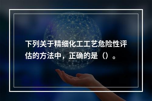 下列关于精细化工工艺危险性评估的方法中，正确的是（）。