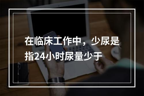 在临床工作中，少尿是指24小时尿量少于