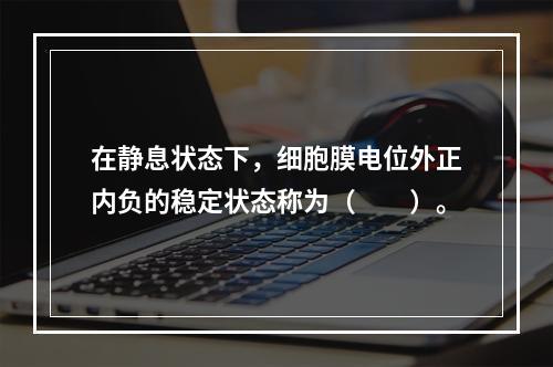 在静息状态下，细胞膜电位外正内负的稳定状态称为（　　）。