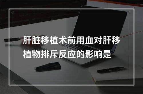 肝脏移植术前用血对肝移植物排斥反应的影响是